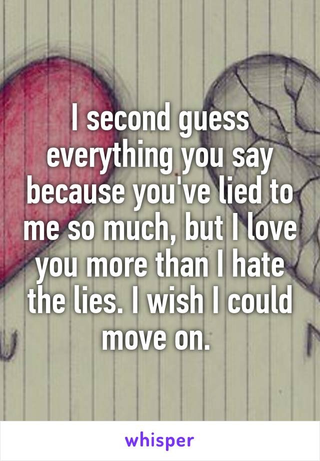 I second guess everything you say because you've lied to me so much, but I love you more than I hate the lies. I wish I could move on. 