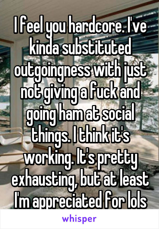 I feel you hardcore. I've kinda substituted outgoingness with just not giving a fuck and going ham at social things. I think it's working. It's pretty exhausting, but at least I'm appreciated for lols