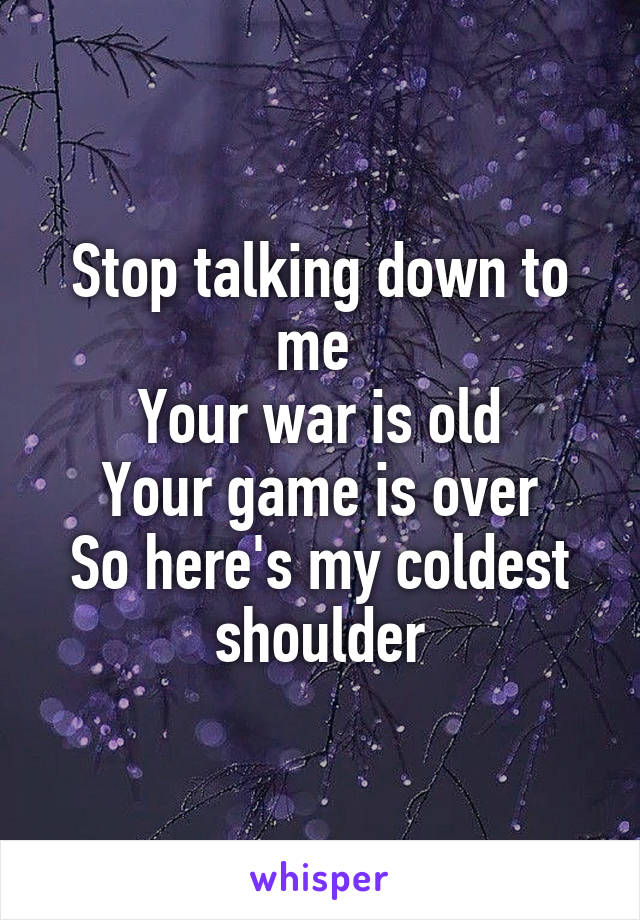 Stop talking down to me 
Your war is old
Your game is over
So here's my coldest shoulder