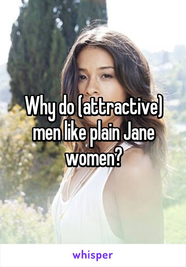 Why do (attractive) men like plain Jane women?