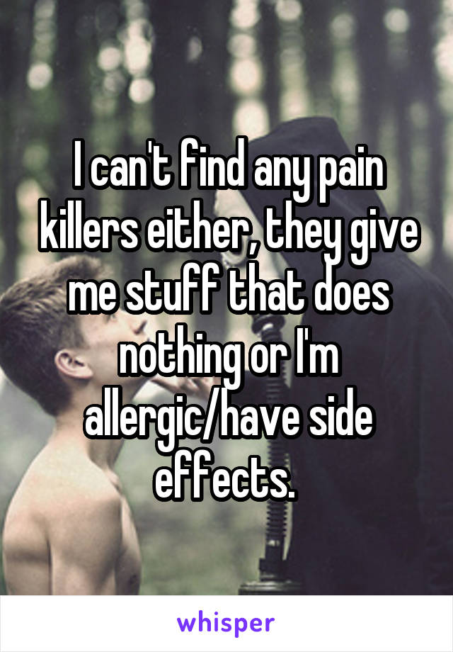 I can't find any pain killers either, they give me stuff that does nothing or I'm allergic/have side effects. 