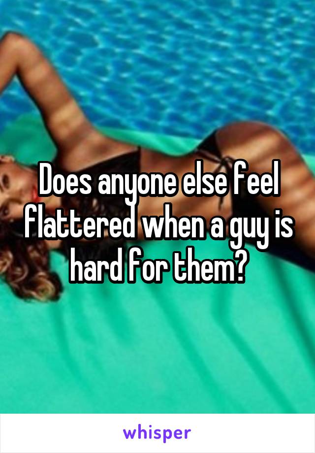 Does anyone else feel flattered when a guy is hard for them?
