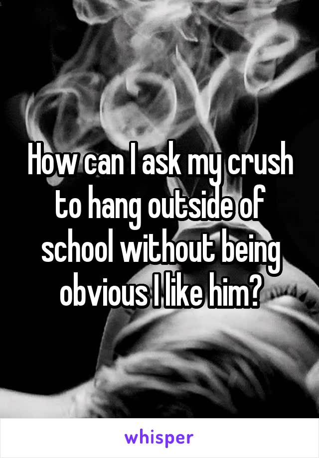 How can I ask my crush to hang outside of school without being obvious I like him?