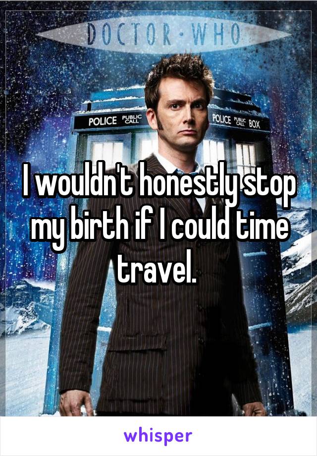 I wouldn't honestly stop my birth if I could time travel. 