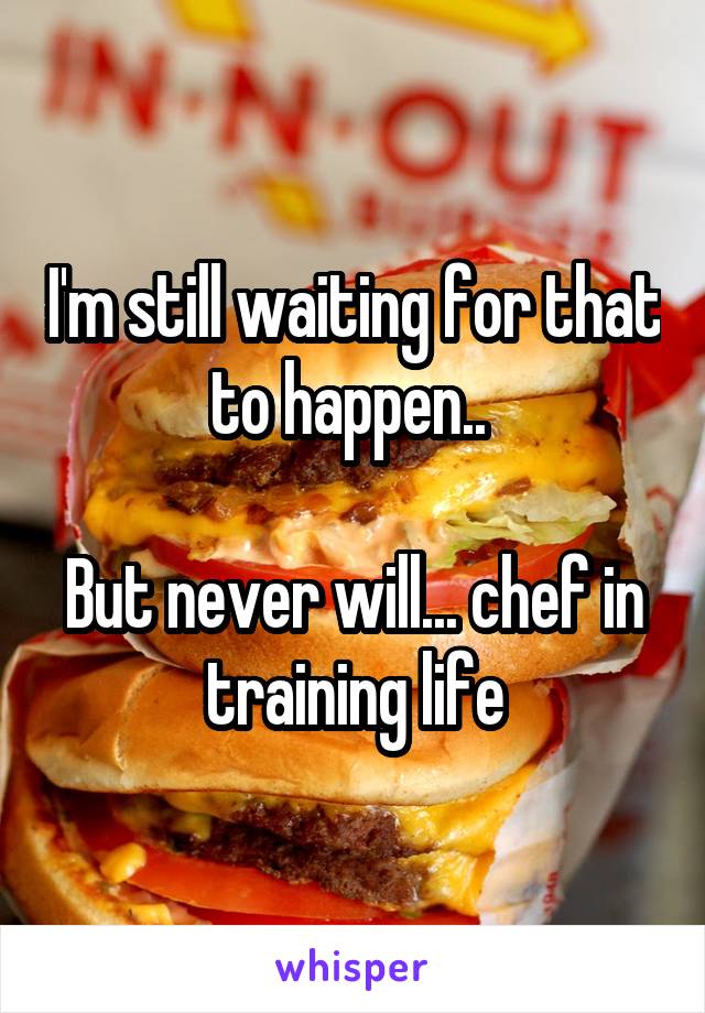 I'm still waiting for that to happen.. 

But never will... chef in training life