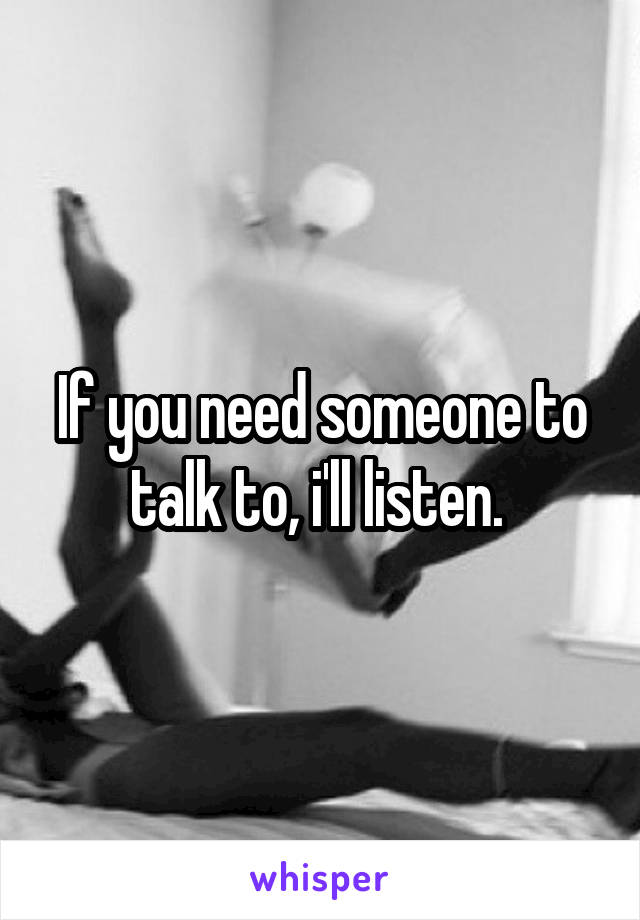 If you need someone to talk to, i'll listen. 