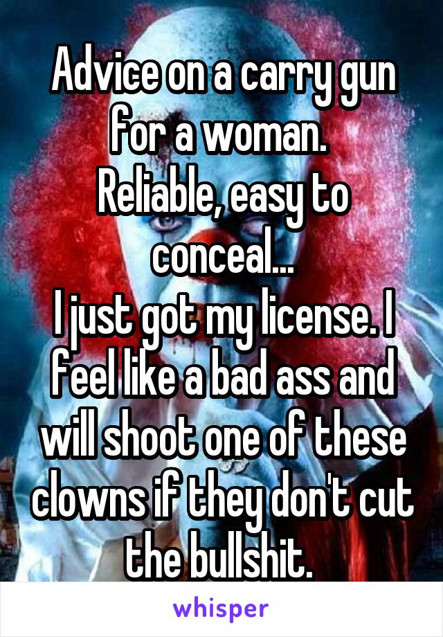 Advice on a carry gun for a woman. 
Reliable, easy to conceal...
I just got my license. I feel like a bad ass and will shoot one of these clowns if they don't cut the bullshit. 