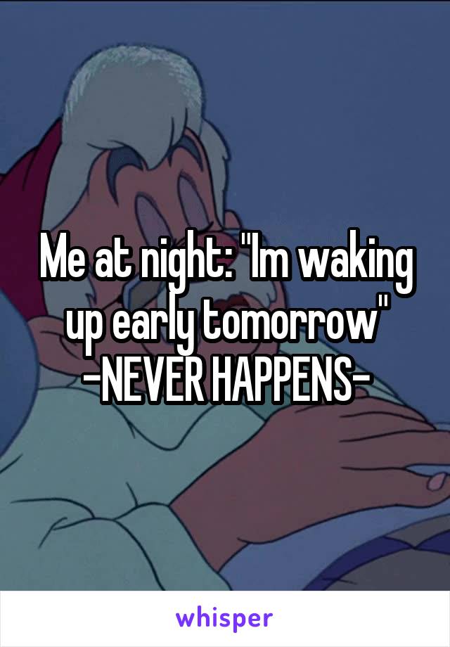Me at night: "Im waking up early tomorrow"
-NEVER HAPPENS-
