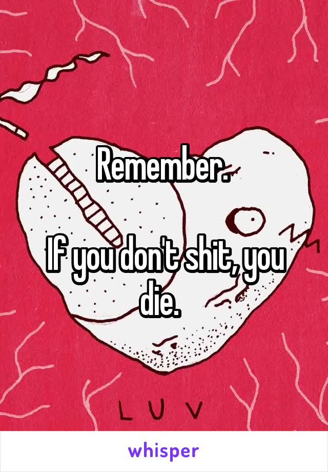 Remember. 

If you don't shit, you die.  