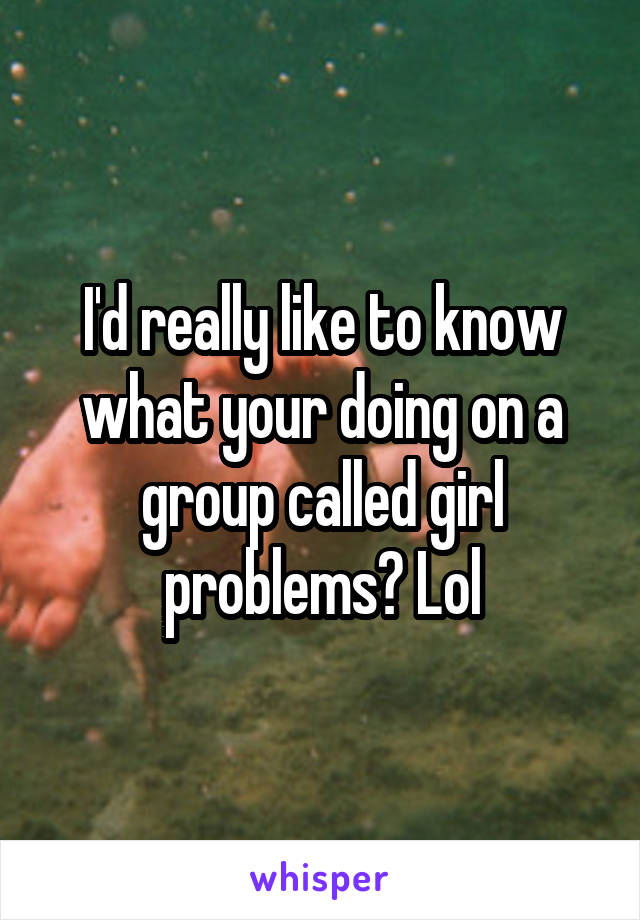 I'd really like to know what your doing on a group called girl problems? Lol