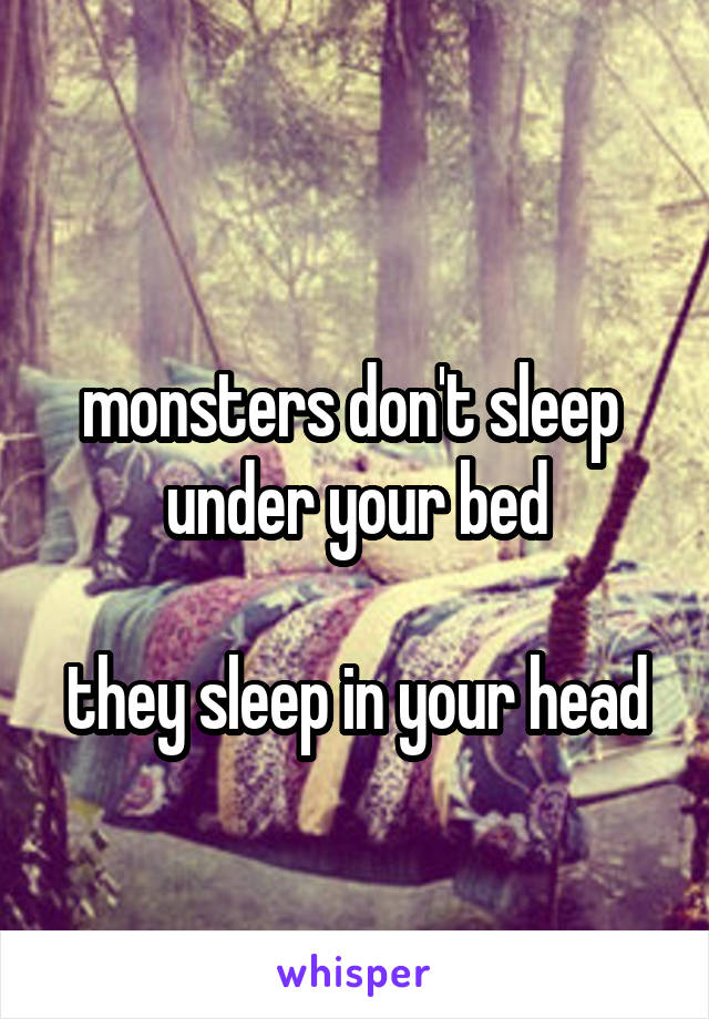 

monsters don't sleep 
under your bed

they sleep in your head 