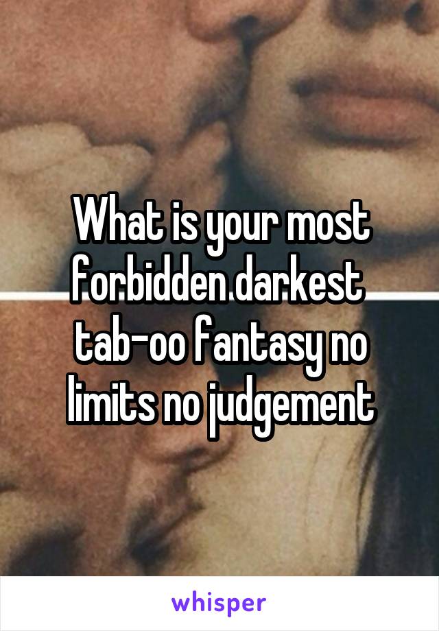 What is your most forbidden darkest  tab-oo fantasy no limits no judgement