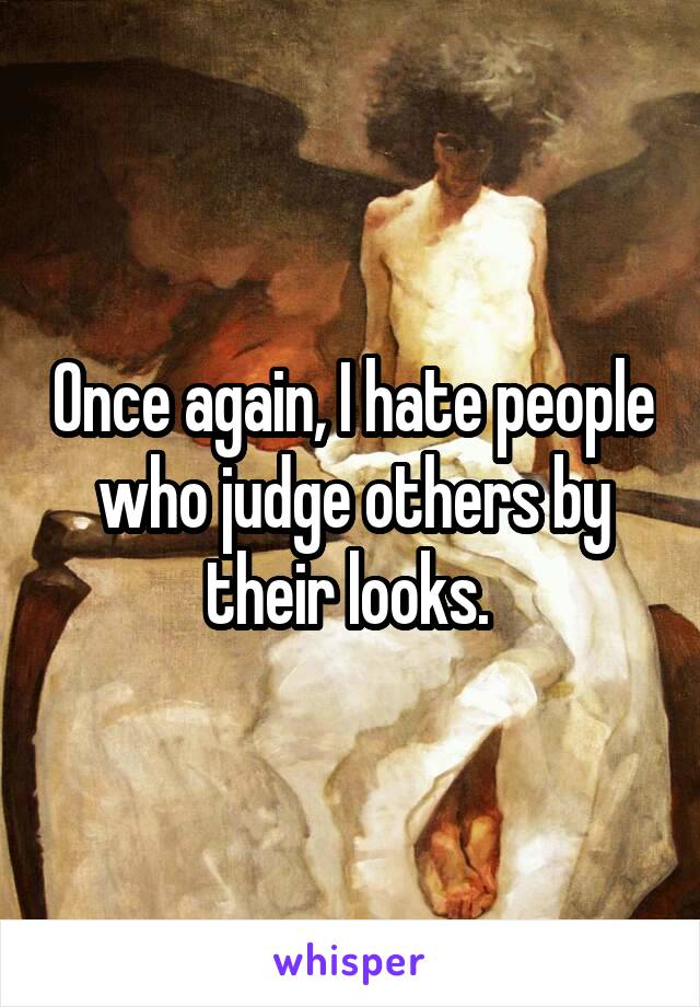 Once again, I hate people who judge others by their looks. 