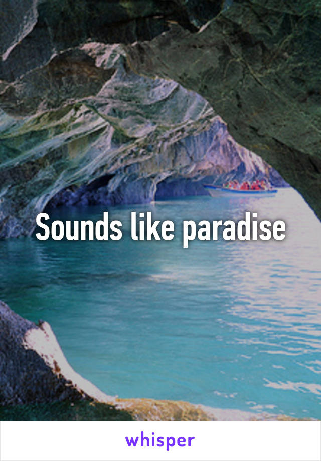 Sounds like paradise