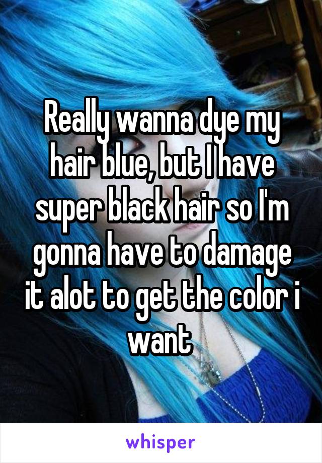 Really wanna dye my hair blue, but I have super black hair so I'm gonna have to damage it alot to get the color i want 