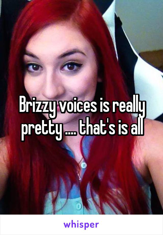 Brizzy voices is really pretty .... that's is all