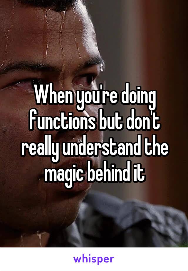 When you're doing functions but don't really understand the magic behind it