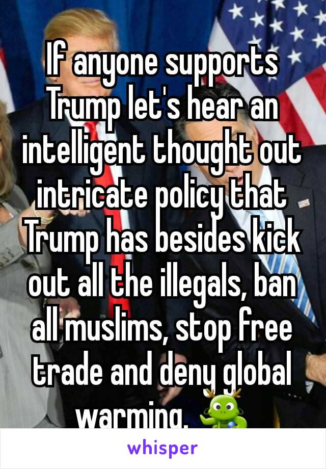 If anyone supports Trump let's hear an intelligent thought out intricate policy that Trump has besides kick out all the illegals, ban all muslims, stop free trade and deny global warming. 🐉