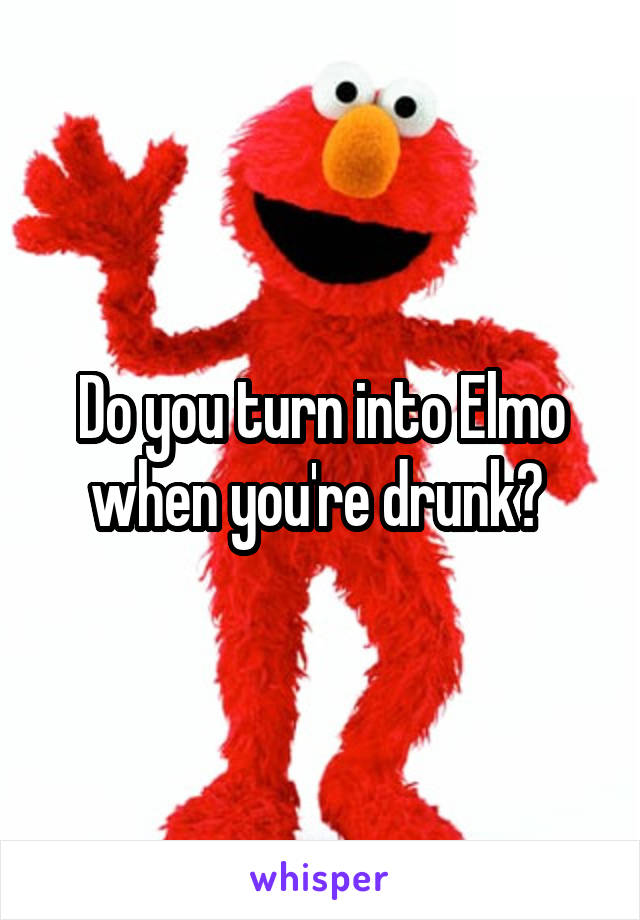 Do you turn into Elmo when you're drunk? 