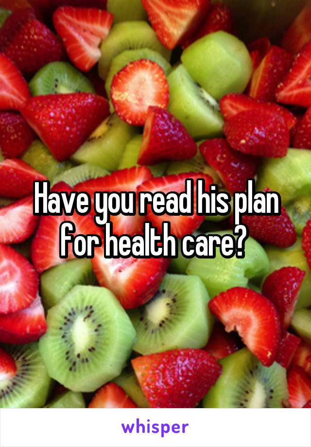 Have you read his plan for health care? 