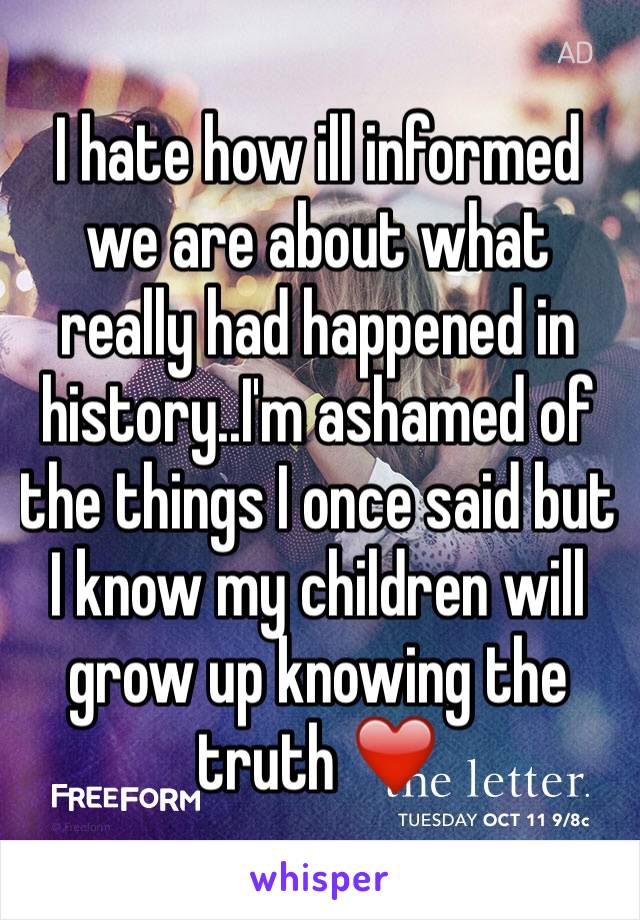 I hate how ill informed we are about what really had happened in history..I'm ashamed of the things I once said but I know my children will grow up knowing the truth ❤️