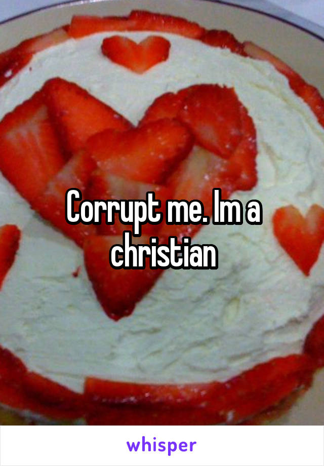 Corrupt me. Im a christian