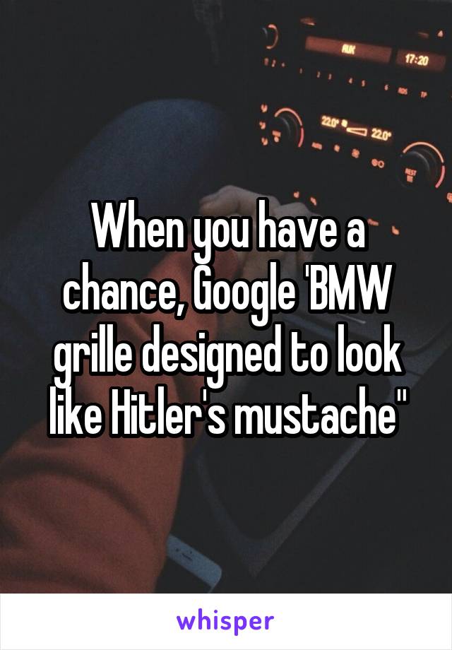 When you have a chance, Google 'BMW grille designed to look like Hitler's mustache"