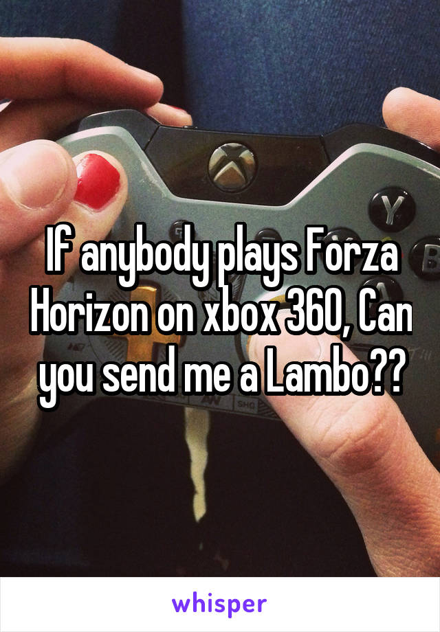 If anybody plays Forza Horizon on xbox 360, Can you send me a Lambo??