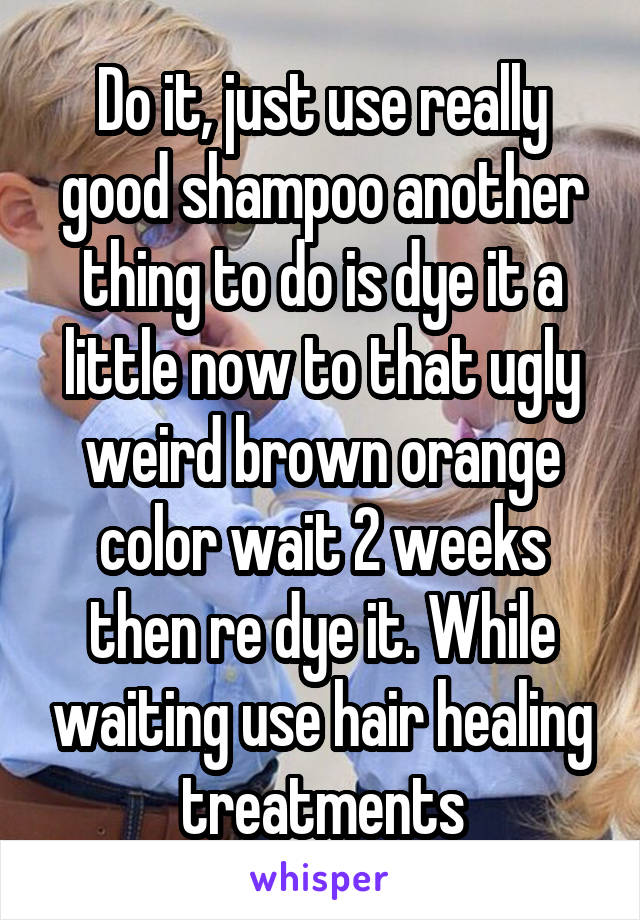 Do it, just use really good shampoo another thing to do is dye it a little now to that ugly weird brown orange color wait 2 weeks then re dye it. While waiting use hair healing treatments