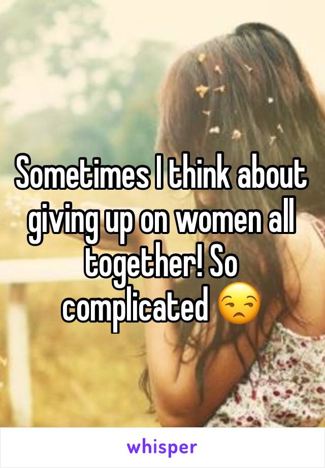 Sometimes I think about giving up on women all together! So complicated 😒 