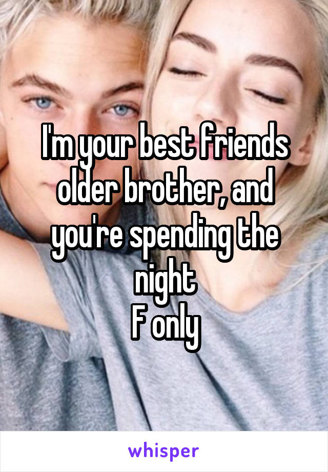 I'm your best friends older brother, and you're spending the night
F only