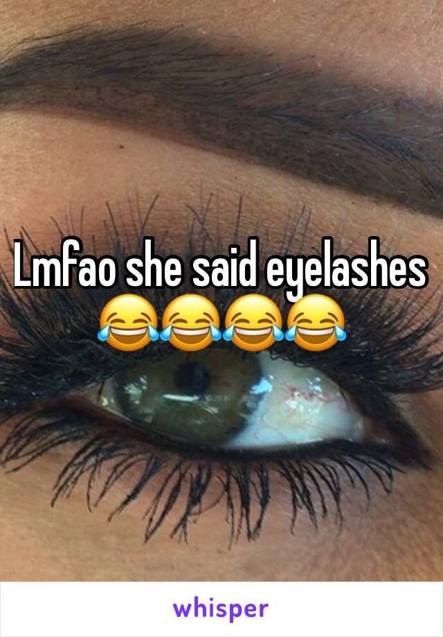 Lmfao she said eyelashes 😂😂😂😂