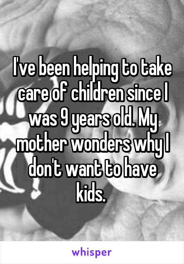 I've been helping to take care of children since I was 9 years old. My mother wonders why I don't want to have kids. 
