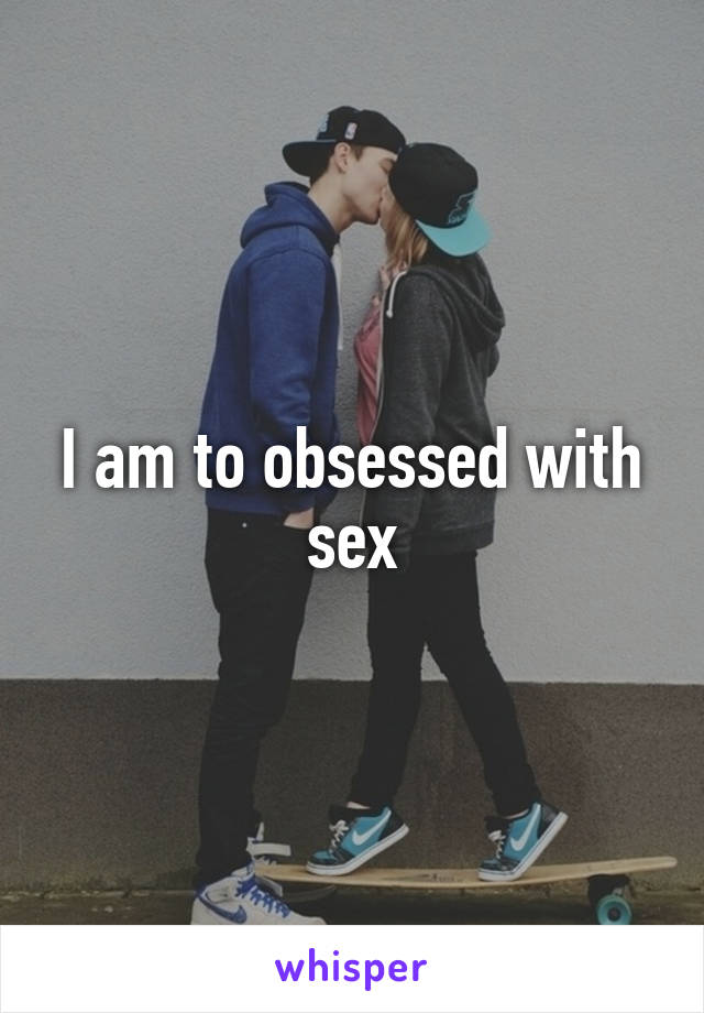 I am to obsessed with sex
