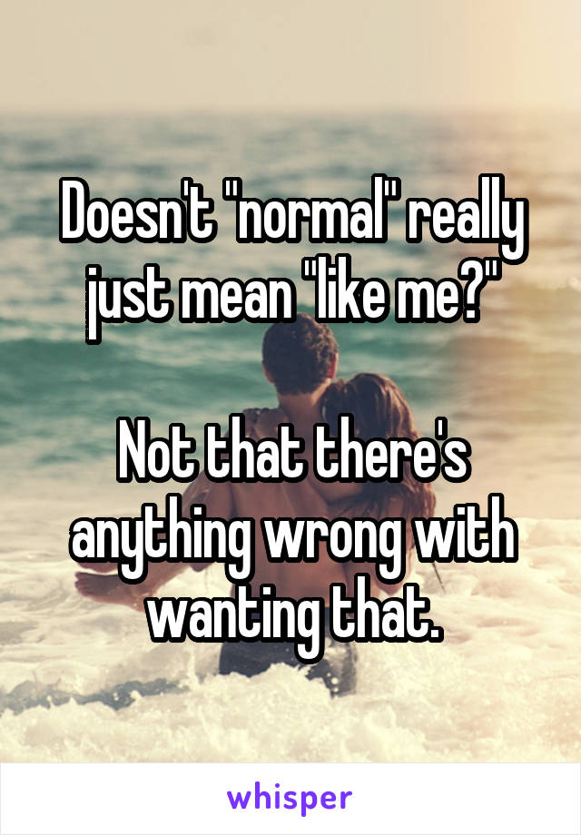 Doesn't "normal" really just mean "like me?"

Not that there's anything wrong with wanting that.
