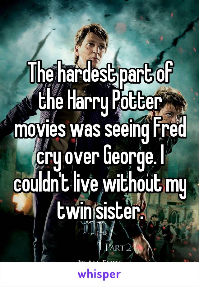 The hardest part of the Harry Potter movies was seeing Fred cry over George. I couldn't live without my twin sister.