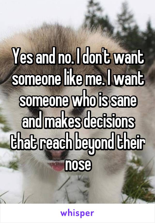 Yes and no. I don't want someone like me. I want someone who is sane and makes decisions that reach beyond their nose