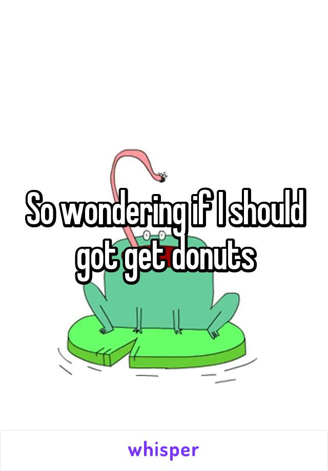 So wondering if I should got get donuts