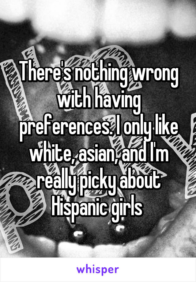 There's nothing wrong with having preferences. I only like white, asian, and I'm really picky about Hispanic girls 