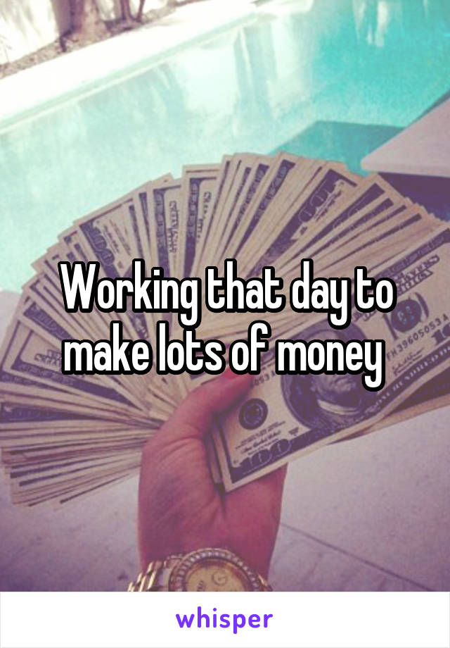 Working that day to make lots of money 