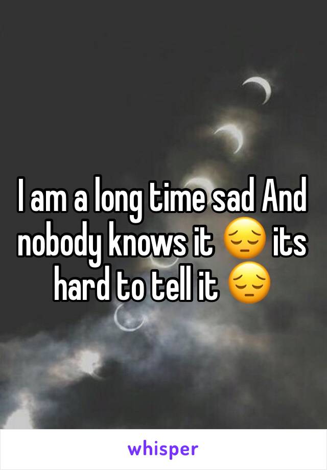 I am a long time sad And nobody knows it 😔 its hard to tell it 😔