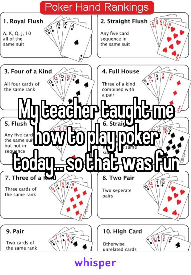 My teacher taught me how to play poker today... so that was fun