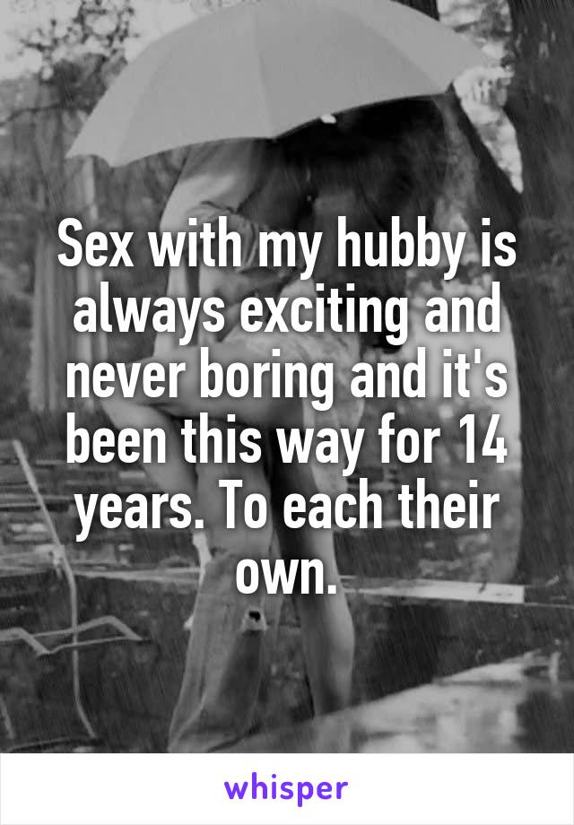 Sex with my hubby is always exciting and never boring and it's been this way for 14 years. To each their own.