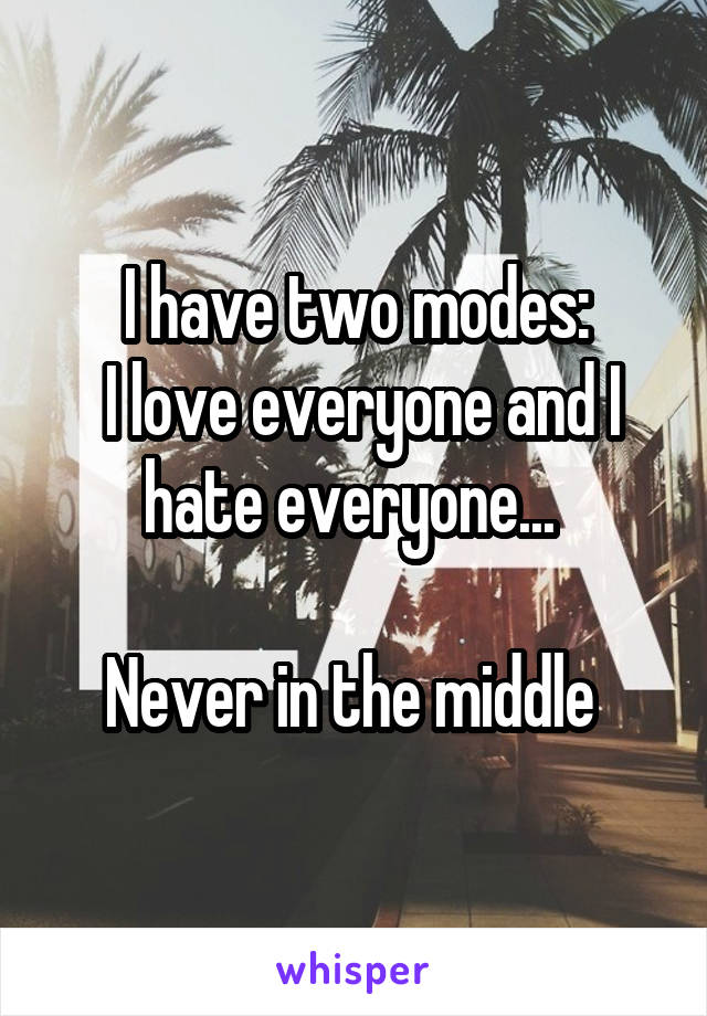 I have two modes:
 I love everyone and I hate everyone... 

Never in the middle 