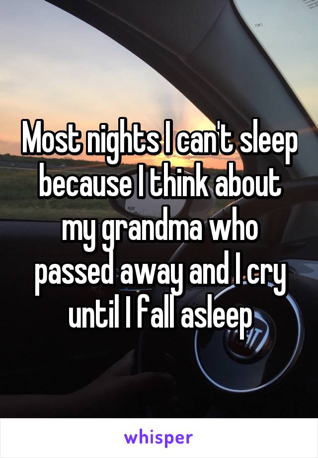 Most nights I can't sleep because I think about my grandma who passed away and I cry until I fall asleep
