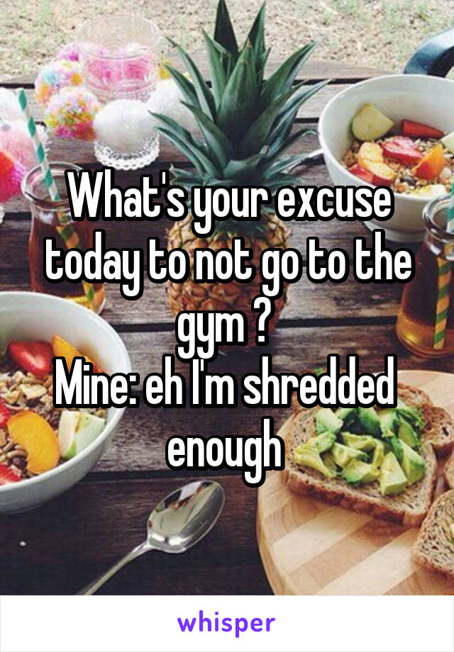 What's your excuse today to not go to the gym ? 
Mine: eh I'm shredded  enough 