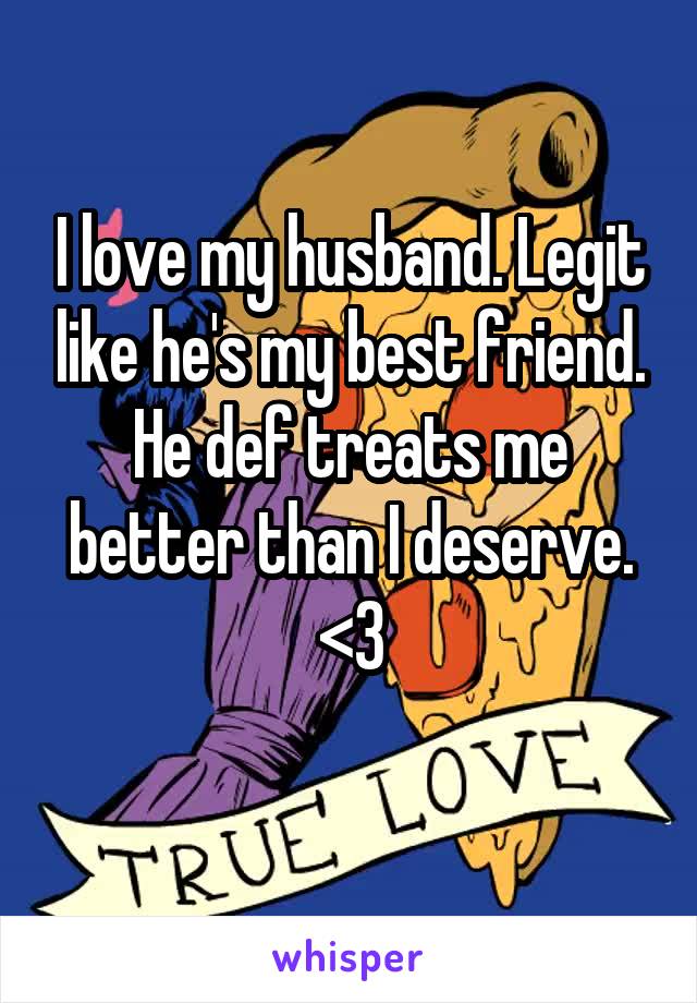 I love my husband. Legit like he's my best friend. He def treats me better than I deserve. <3
