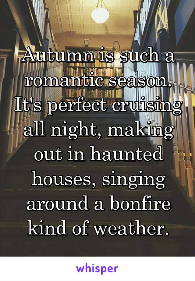 Autumn is such a romantic season. It's perfect cruising all night, making out in haunted houses, singing around a bonfire kind of weather.