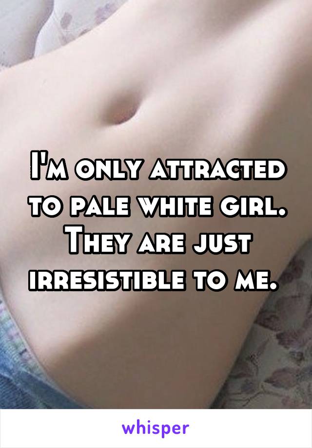 I'm only attracted to pale white girl. They are just irresistible to me. 