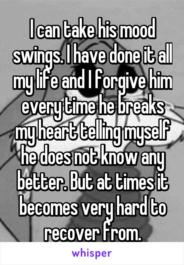 I can take his mood swings. I have done it all my life and I forgive him every time he breaks my heart telling myself he does not know any better. But at times it becomes very hard to recover from.